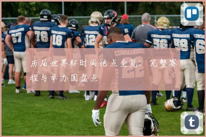 历届世界杯时间地点全览:完整赛程与举办国盘点