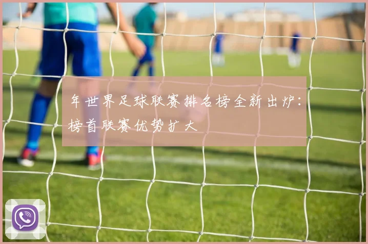 年世界足球联赛排名榜全新出炉:榜首联赛优势扩大