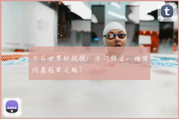 今日世界杯战报:冷门频出,谁将问鼎冠军之路?