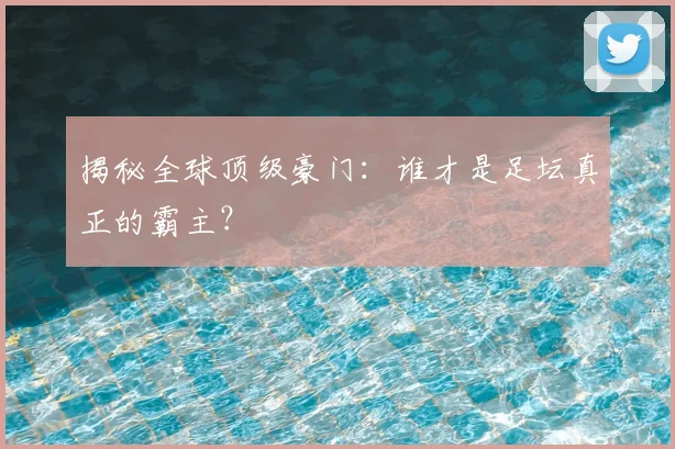 揭秘全球顶级豪门:谁才是足坛真正的霸主?