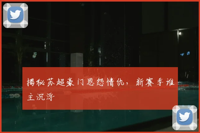 揭秘苏超豪门恩怨情仇，新赛季谁主沉浮