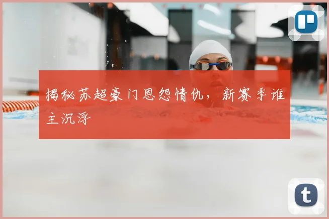 揭秘苏超豪门恩怨情仇,新赛季谁主沉浮