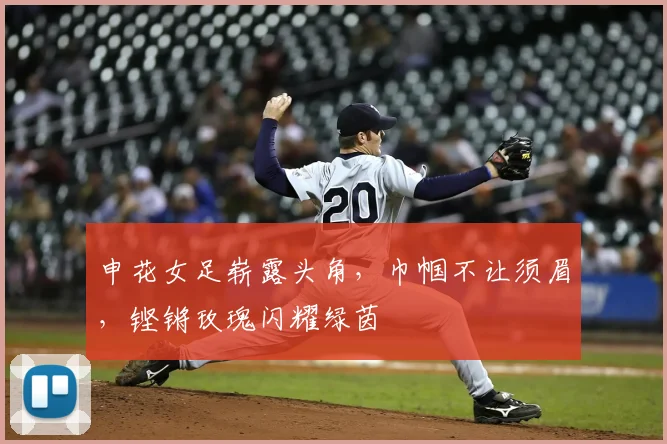 申花女足崭露头角,巾帼不让须眉,铿锵玫瑰闪耀绿茵