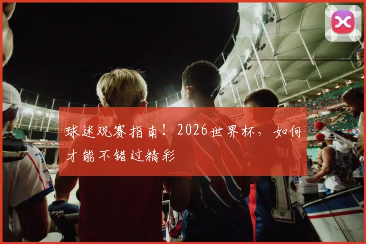 球迷观赛指南!2026世界杯,如何才能不错过精彩