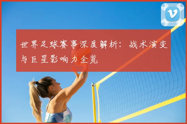 世界足球赛事深度解析：战术演变与巨星影响力全览
