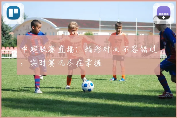 中超联赛直播：精彩对决不容错过，实时赛况尽在掌握