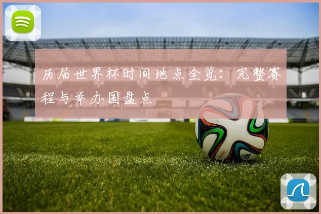 历届世界杯时间地点全览：完整赛程与举办国盘点