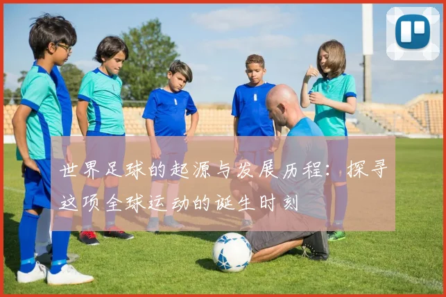 世界足球的起源与发展历程:探寻这项全球运动的诞生时刻