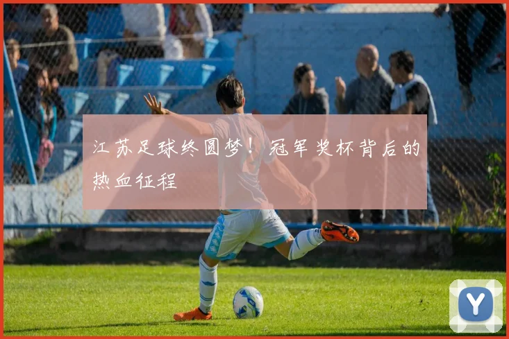 江苏足球终圆梦！冠军奖杯背后的热血征程