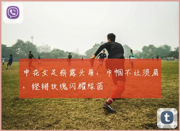 申花女足崭露头角,巾帼不让须眉,铿锵玫瑰闪耀绿茵