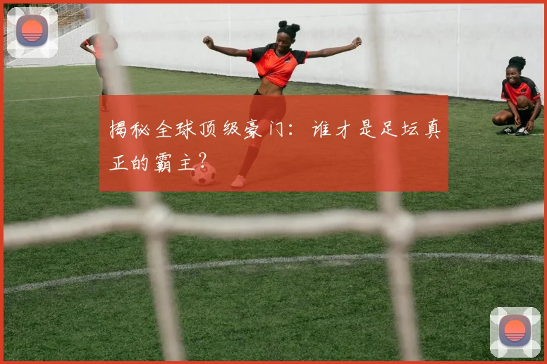 揭秘全球顶级豪门:谁才是足坛真正的霸主?
