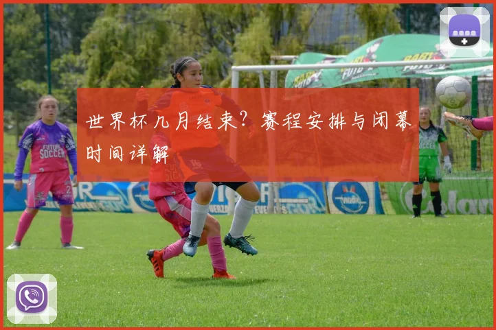 世界杯几月结束？赛程安排与闭幕时间详解