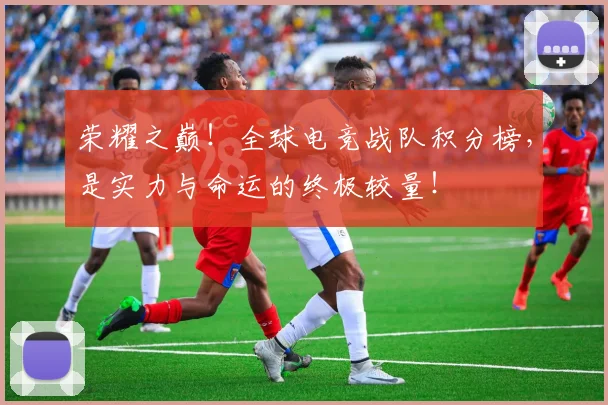 荣耀之巅!全球电竞战队积分榜,是实力与命运的终极较量!