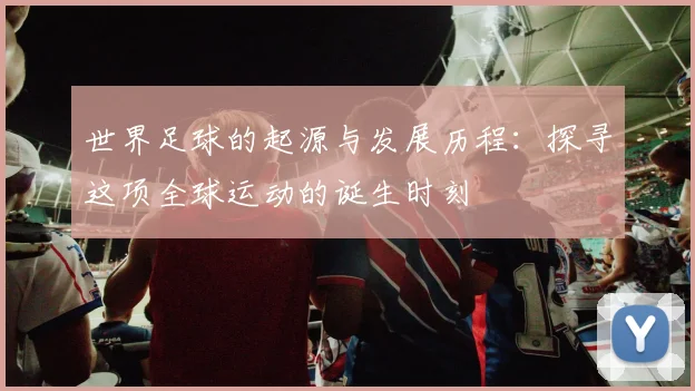 世界足球的起源与发展历程：探寻这项全球运动的诞生时刻