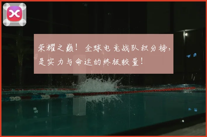 荣耀之巅！全球电竞战队积分榜，是实力与命运的终极较量！