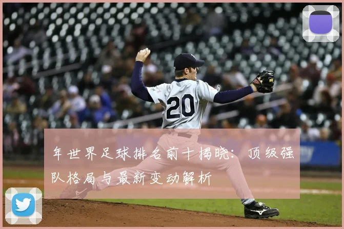 年世界足球排名前十揭晓:顶级强队格局与最新变动解析
