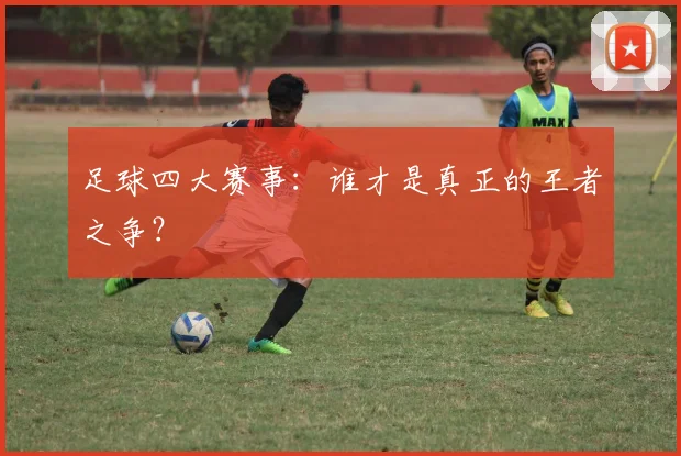 足球四大赛事：谁才是真正的王者之争？