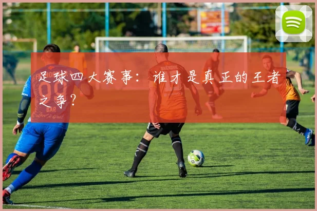 足球四大赛事:谁才是真正的王者之争?